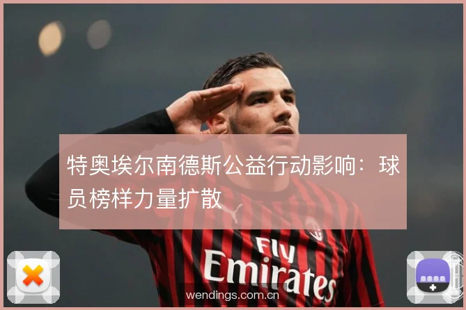 特奥埃尔南德斯公益行动影响：球员榜样力量扩散